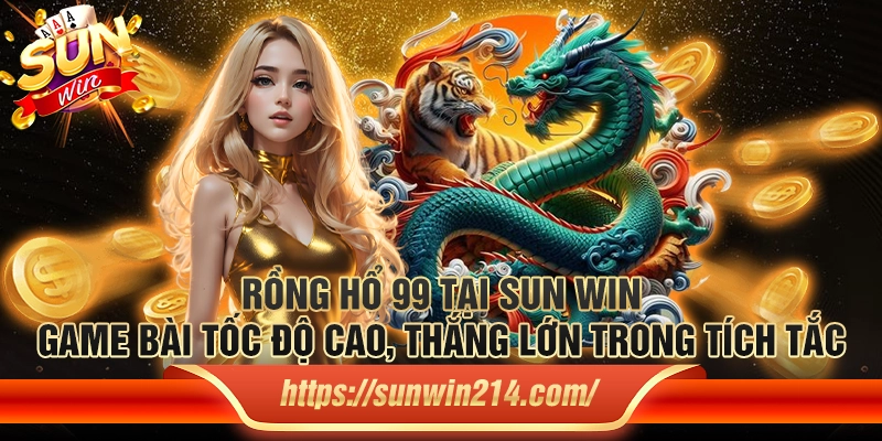 Rồng Hổ 99 tại Sun win – Game bài tốc độ cao, thắng lớn trong tích tắc